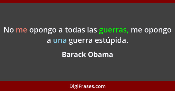 No me opongo a todas las guerras, me opongo a una guerra estúpida.... - Barack Obama