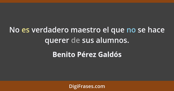 No es verdadero maestro el que no se hace querer de sus alumnos.... - Benito Pérez Galdós
