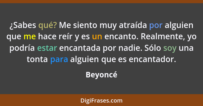 ¿Sabes qué? Me siento muy atraída por alguien que me hace reír y es un encanto. Realmente, yo podría estar encantada por nadie. Sólo soy una... - Beyoncé