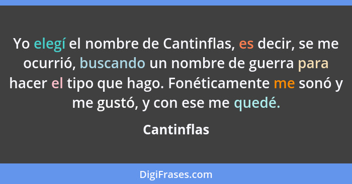 Yo elegí el nombre de Cantinflas, es decir, se me ocurrió, buscando un nombre de guerra para hacer el tipo que hago. Fonéticamente me son... - Cantinflas