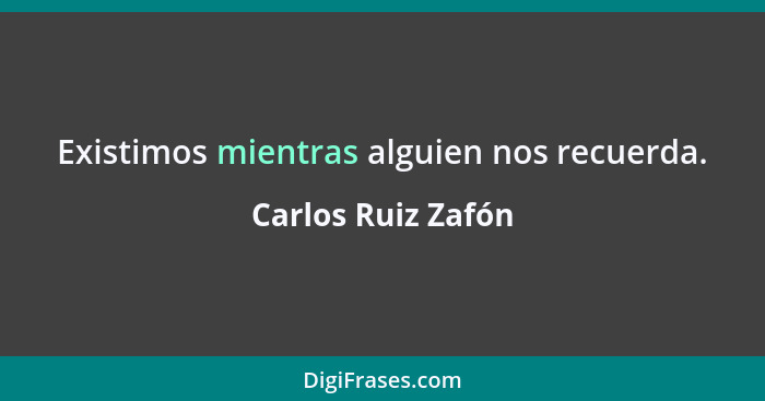 Existimos mientras alguien nos recuerda.... - Carlos Ruiz Zafón