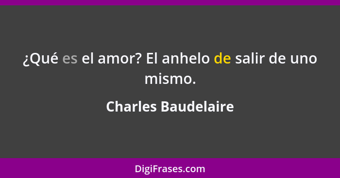 ¿Qué es el amor? El anhelo de salir de uno mismo.... - Charles Baudelaire