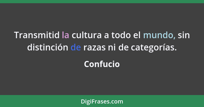 Transmitid la cultura a todo el mundo, sin distinción de razas ni de categorías.... - Confucio