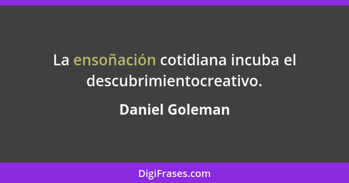 La ensoñación cotidiana incuba el descubrimientocreativo.... - Daniel Goleman