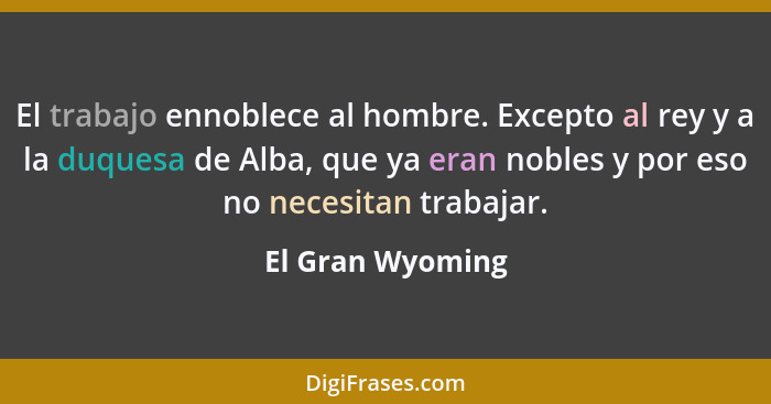 El trabajo ennoblece al hombre. Excepto al rey y a la duquesa de Alba, que ya eran nobles y por eso no necesitan trabajar.... - El Gran Wyoming