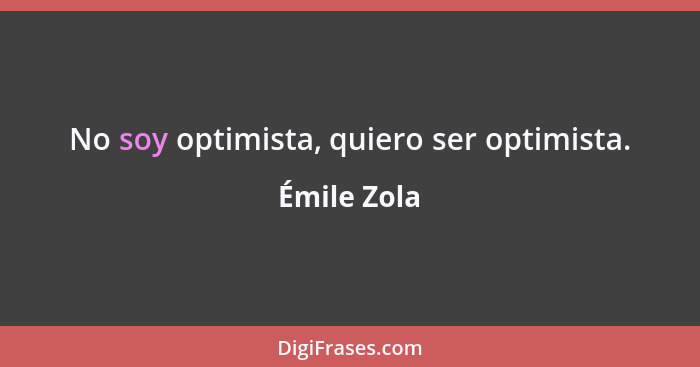 No soy optimista, quiero ser optimista.... - Émile Zola