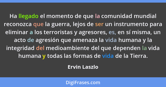 Ha llegado el momento de que la comunidad mundial reconozca que la guerra, lejos de ser un instrumento para eliminar a los terroristas... - Ervin Laszlo