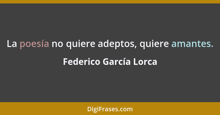 La poesía no quiere adeptos, quiere amantes.... - Federico García Lorca