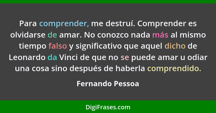 Para comprender, me destruí. Comprender es olvidarse de amar. No conozco nada más al mismo tiempo falso y significativo que aquel di... - Fernando Pessoa