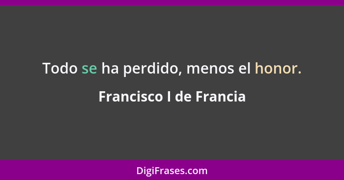 Todo se ha perdido, menos el honor.... - Francisco I de Francia