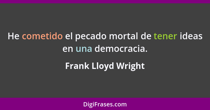 He cometido el pecado mortal de tener ideas en una democracia.... - Frank Lloyd Wright