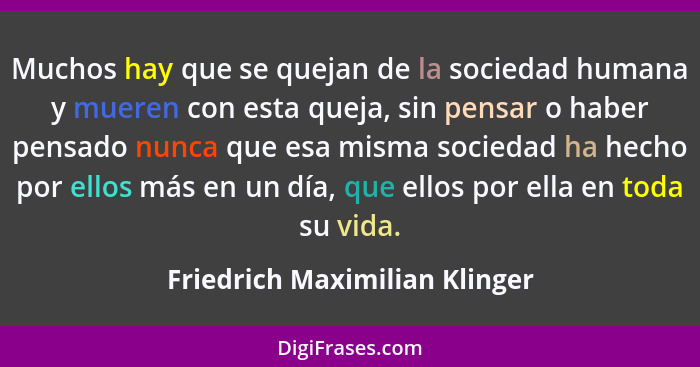 Muchos hay que se quejan de la sociedad humana y mueren con esta queja, sin pensar o haber pensado nunca que esa misma... - Friedrich Maximilian Klinger