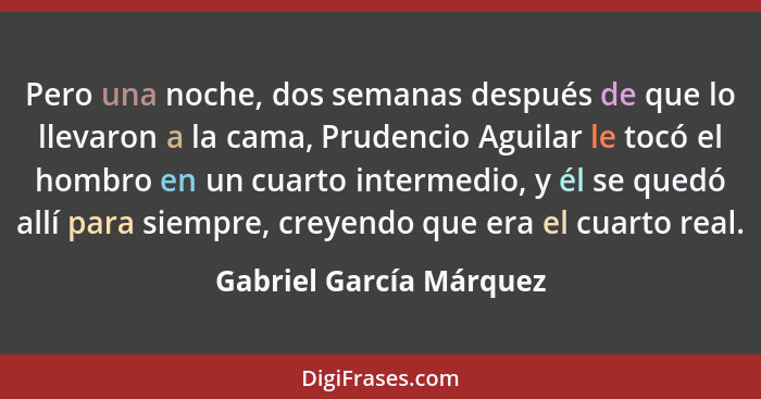 Pero una noche, dos semanas después de que lo llevaron a la cama, Prudencio Aguilar le tocó el hombro en un cuarto intermedio... - Gabriel García Márquez
