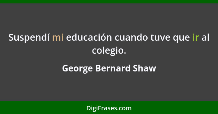 Suspendí mi educación cuando tuve que ir al colegio.... - George Bernard Shaw