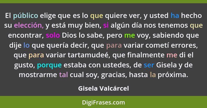 El público elige que es lo que quiere ver, y usted ha hecho su elección, y está muy bien, si algún día nos tenemos que encontrar, s... - Gisela Valcárcel