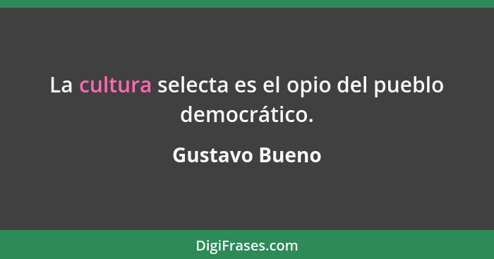 La cultura selecta es el opio del pueblo democrático.... - Gustavo Bueno