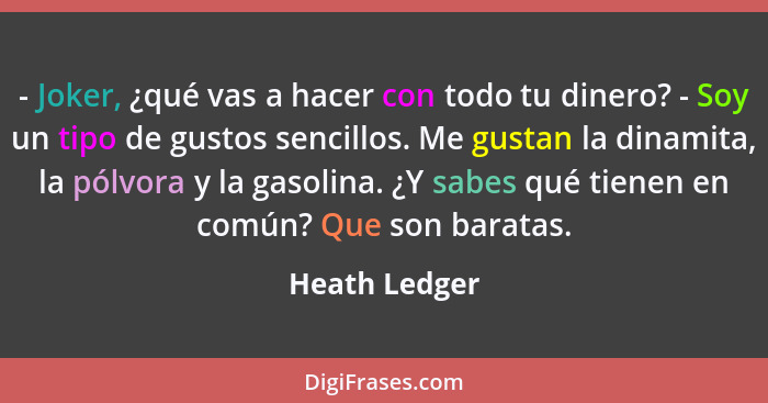 - Joker, ¿qué vas a hacer con todo tu dinero? - Soy un tipo de gustos sencillos. Me gustan la dinamita, la pólvora y la gasolina. ¿Y sa... - Heath Ledger