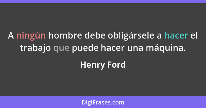 A ningún hombre debe obligársele a hacer el trabajo que puede hacer una máquina.... - Henry Ford