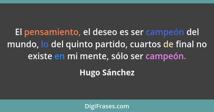 El pensamiento, el deseo es ser campeón del mundo, lo del quinto partido, cuartos de final no existe en mi mente, sólo ser campeón.... - Hugo Sánchez
