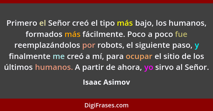 Primero el Señor creó el tipo más bajo, los humanos, formados más fácilmente. Poco a poco fue reemplazándolos por robots, el siguiente... - Isaac Asimov