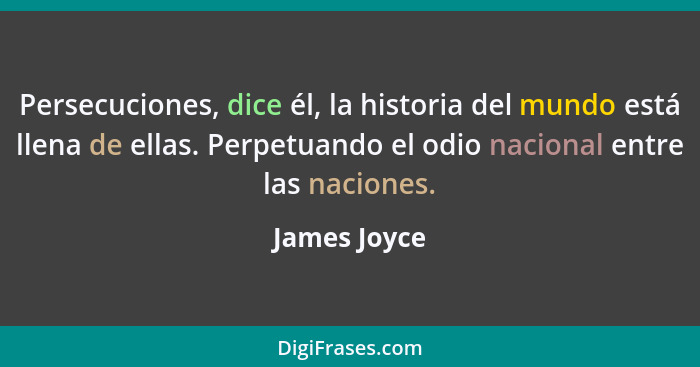 Persecuciones, dice él, la historia del mundo está llena de ellas. Perpetuando el odio nacional entre las naciones.... - James Joyce