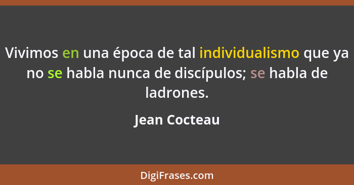 Vivimos en una época de tal individualismo que ya no se habla nunca de discípulos; se habla de ladrones.... - Jean Cocteau