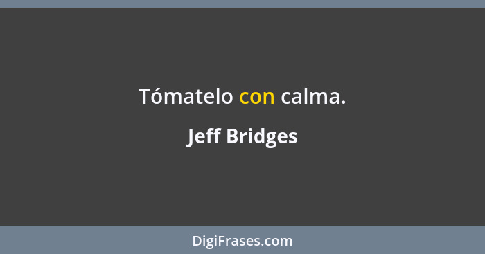 Tómatelo con calma.... - Jeff Bridges