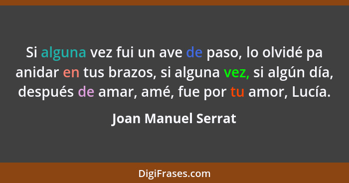 Si alguna vez fui un ave de paso, lo olvidé pa anidar en tus brazos, si alguna vez, si algún día, después de amar, amé, fue por t... - Joan Manuel Serrat