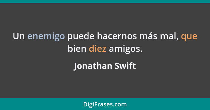 Un enemigo puede hacernos más mal, que bien diez amigos.... - Jonathan Swift