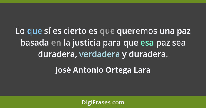 Lo que sí es cierto es que queremos una paz basada en la justicia para que esa paz sea duradera, verdadera y duradera.... - José Antonio Ortega Lara