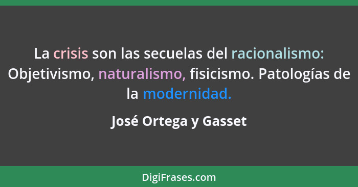 La crisis son las secuelas del racionalismo: Objetivismo, naturalismo, fisicismo. Patologías de la modernidad.... - José Ortega y Gasset