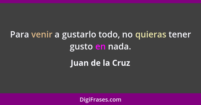 Para venir a gustarlo todo, no quieras tener gusto en nada.... - Juan de la Cruz