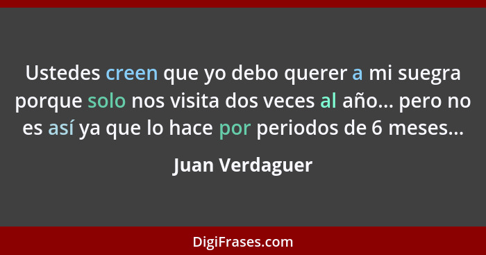 Ustedes creen que yo debo querer a mi suegra porque solo nos visita dos veces al año... pero no es así ya que lo hace por periodos de... - Juan Verdaguer