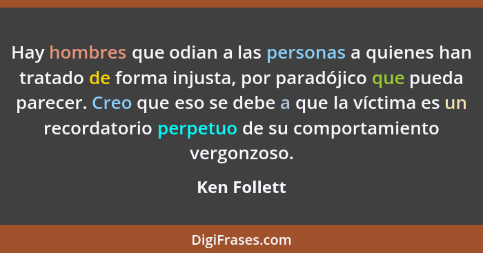 Hay hombres que odian a las personas a quienes han tratado de forma injusta, por paradójico que pueda parecer. Creo que eso se debe a qu... - Ken Follett