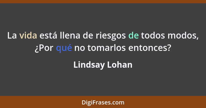 La vida está llena de riesgos de todos modos, ¿Por qué no tomarlos entonces?... - Lindsay Lohan