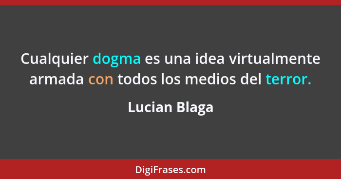 Cualquier dogma es una idea virtualmente armada con todos los medios del terror.... - Lucian Blaga