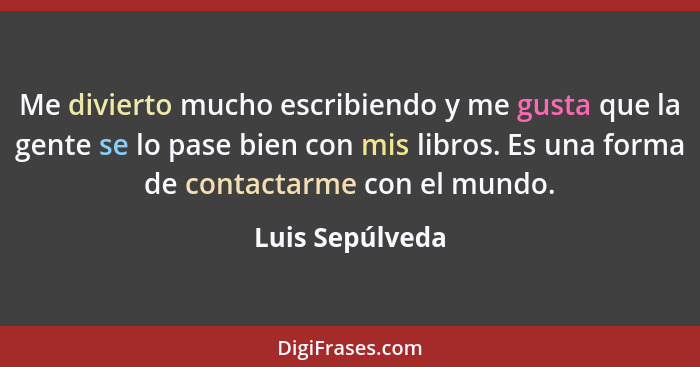 Me divierto mucho escribiendo y me gusta que la gente se lo pase bien con mis libros. Es una forma de contactarme con el mundo.... - Luis Sepúlveda