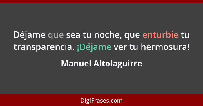 Déjame que sea tu noche, que enturbie tu transparencia. ¡Déjame ver tu hermosura!... - Manuel Altolaguirre