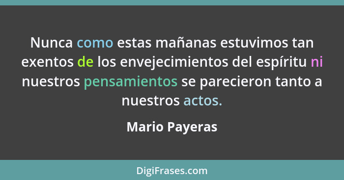 Nunca como estas mañanas estuvimos tan exentos de los envejecimientos del espíritu ni nuestros pensamientos se parecieron tanto a nues... - Mario Payeras