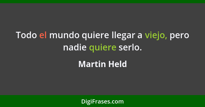 Todo el mundo quiere llegar a viejo, pero nadie quiere serlo.... - Martin Held