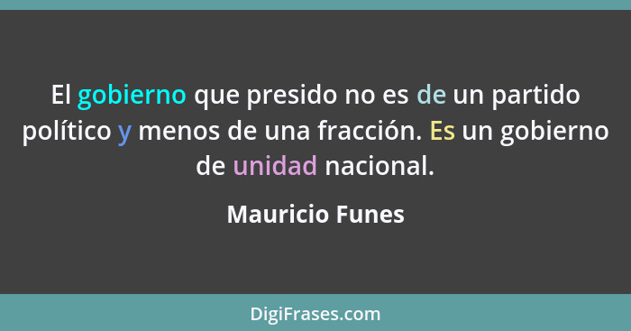 El gobierno que presido no es de un partido político y menos de una fracción. Es un gobierno de unidad nacional.... - Mauricio Funes