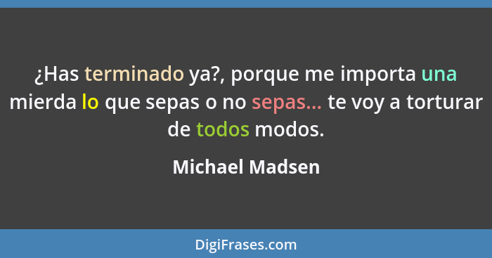 ¿Has terminado ya?, porque me importa una mierda lo que sepas o no sepas... te voy a torturar de todos modos.... - Michael Madsen