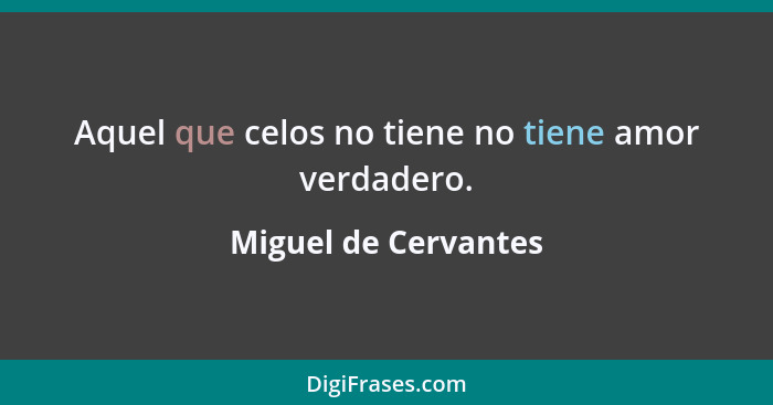 Aquel que celos no tiene no tiene amor verdadero.... - Miguel de Cervantes