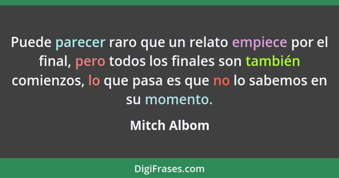 Puede parecer raro que un relato empiece por el final, pero todos los finales son también comienzos, lo que pasa es que no lo sabemos en... - Mitch Albom