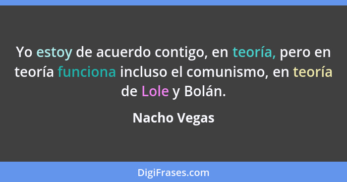 Yo estoy de acuerdo contigo, en teoría, pero en teoría funciona incluso el comunismo, en teoría de Lole y Bolán.... - Nacho Vegas