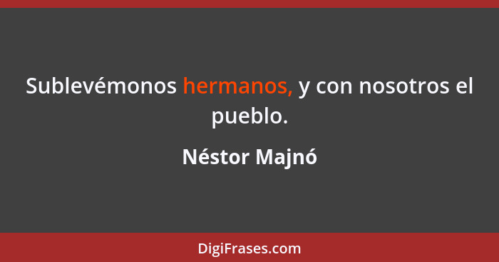 Sublevémonos hermanos, y con nosotros el pueblo.... - Néstor Majnó