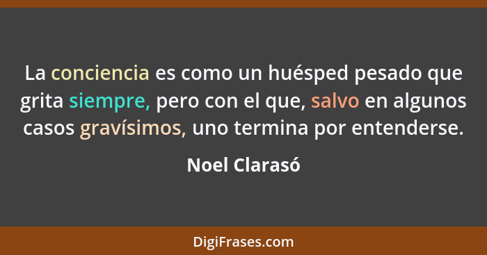 La conciencia es como un huésped pesado que grita siempre, pero con el que, salvo en algunos casos gravísimos, uno termina por entender... - Noel Clarasó