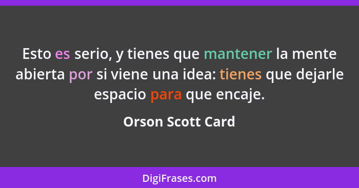 Esto es serio, y tienes que mantener la mente abierta por si viene una idea: tienes que dejarle espacio para que encaje.... - Orson Scott Card