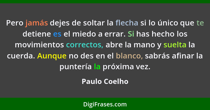 Pero jamás dejes de soltar la flecha si lo único que te detiene es el miedo a errar. Si has hecho los movimientos correctos, abre la ma... - Paulo Coelho