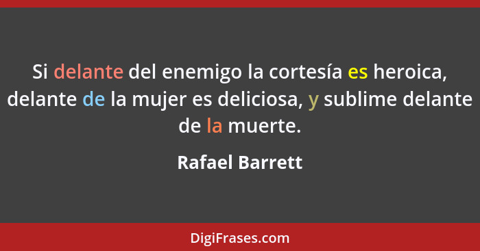 Si delante del enemigo la cortesía es heroica, delante de la mujer es deliciosa, y sublime delante de la muerte.... - Rafael Barrett